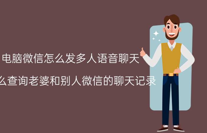 电脑微信怎么发多人语音聊天 怎么查询老婆和别人微信的聊天记录？